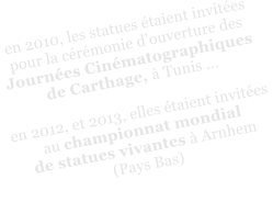 en 2010, les statues taient invites  pour la crmonie douverture des  Journes Cinmatographiques  de Carthage,  Tunis ...  en 2012, et 2013, elles taient invites  au championnat mondial  de statues vivantes  Arnhem  (Pays Bas)